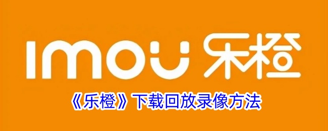 《乐橙》如何下载回放录像