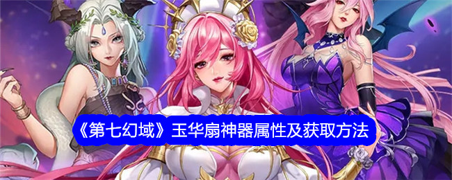 《第七幻域》玉华扇神器属性与获取攻略