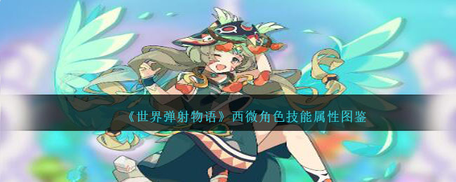《世界弹射物语》西微角色技能与属性解析