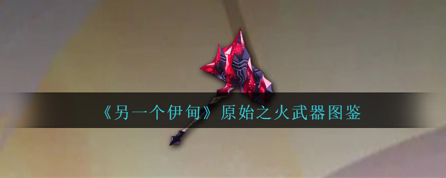 《另一个伊甸》原始之火武器大全